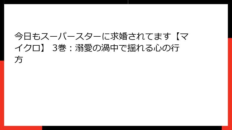 今日もスーパースターに求婚されてます【マイクロ】 3巻：溺愛の渦中で揺れる心の行方