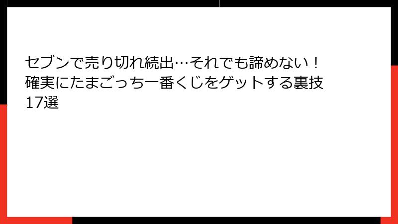 セブンで売り切れ続出…それでも諦めない！確実にたまごっち一番くじをゲットする裏技17選