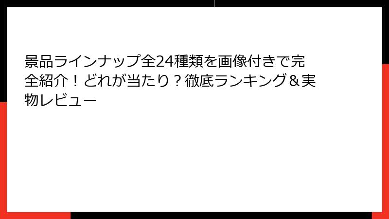 景品ラインナップ全24種類を画像付きで完全紹介！どれが当たり？徹底ランキング＆実物レビュー