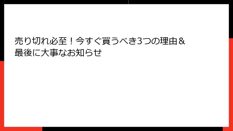 売り切れ必至！今すぐ買うべき3つの理由＆最後に大事なお知らせ