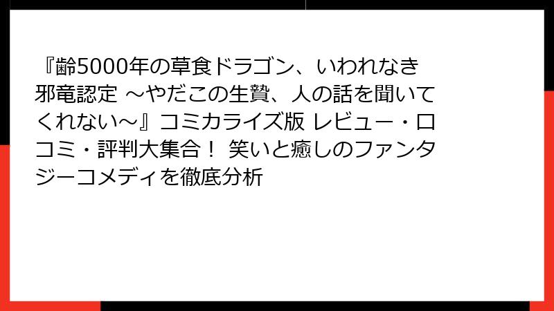 『齢5000年の草食ドラゴン、いわれなき邪竜認定 ~やだこの生贄、人の話を聞いてくれない~』コミカライズ版 レビュー・口コミ・評判大集合! 笑いと癒しのファンタジーコメディを徹底分析