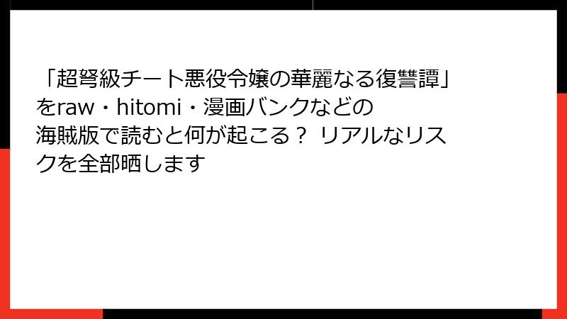 「超弩級チート悪役令嬢の華麗なる復讐譚」をraw・hitomi・漫画バンクなどの海賊版で読むと何が起こる? リアルなリスクを全部晒します