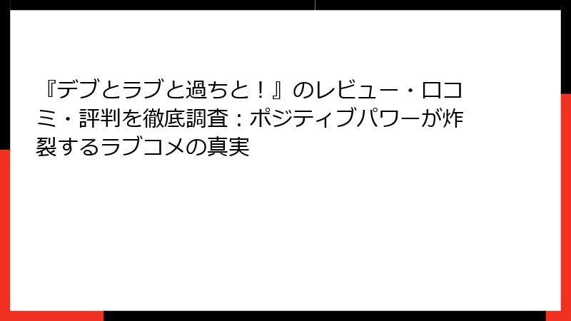 『デブとラブと過ちと!』のレビュー・口コミ・評判を徹底調査:ポジティブパワーが炸裂するラブコメの真実