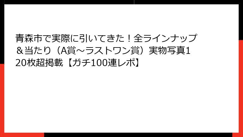 青森市で実際に引いてきた！全ラインナップ＆当たり（A賞〜ラストワン賞）実物写真120枚超掲載【ガチ100連レポ】