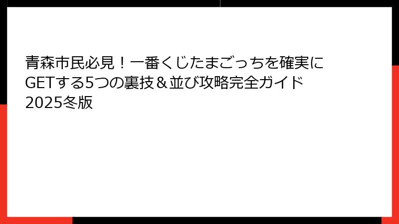 青森市民必見！一番くじたまごっちを確実にGETする5つの裏技＆並び攻略完全ガイド2025冬版