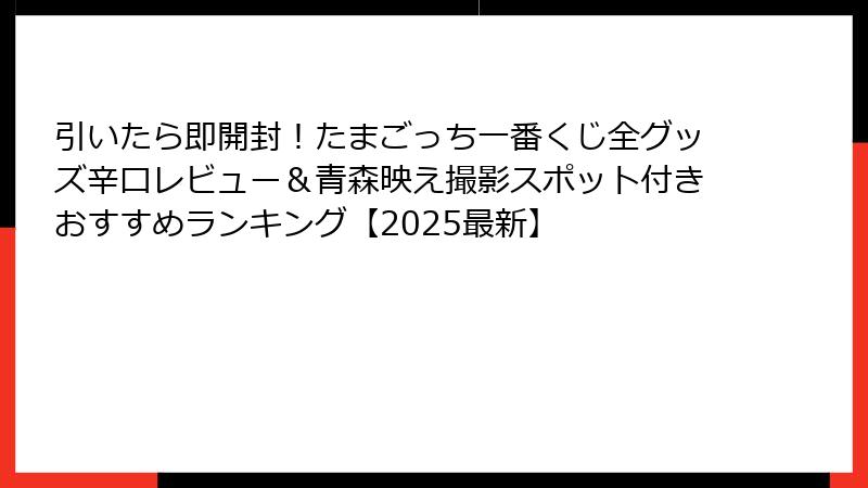 引いたら即開封！たまごっち一番くじ全グッズ辛口レビュー＆青森映え撮影スポット付きおすすめランキング【2025最新】