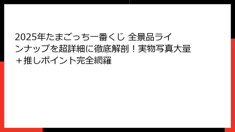 2025年たまごっち一番くじ 全景品ラインナップを超詳細に徹底解剖！実物写真大量＋推しポイント完全網羅