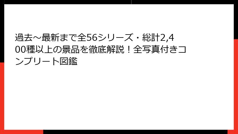 過去〜最新まで全56シリーズ・総計2,400種以上の景品を徹底解説！全写真付きコンプリート図鑑