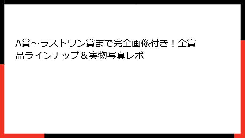 A賞～ラストワン賞まで完全画像付き！全賞品ラインナップ＆実物写真レポ