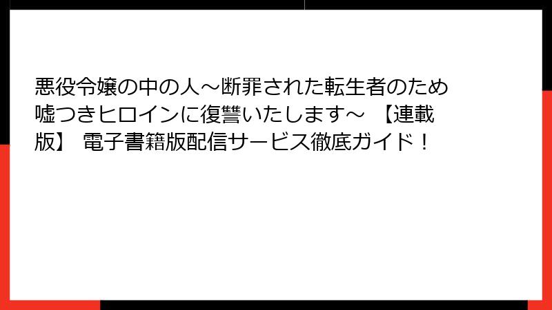 悪役令嬢の中の人～断罪された転生者のため嘘つきヒロインに復讐いたします～ 【連載版】 電子書籍版配信サービス徹底ガイド！