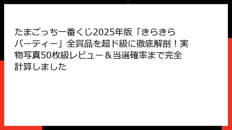 たまごっち一番くじ2025年版「きらきらパーティー」全賞品を超ド級に徹底解剖！実物写真50枚級レビュー＆当選確率まで完全計算しました