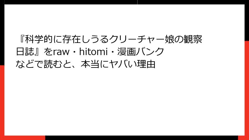 『科学的に存在しうるクリーチャー娘の観察日誌』をraw・hitomi・漫画バンクなどで読むと、本当にヤバい理由