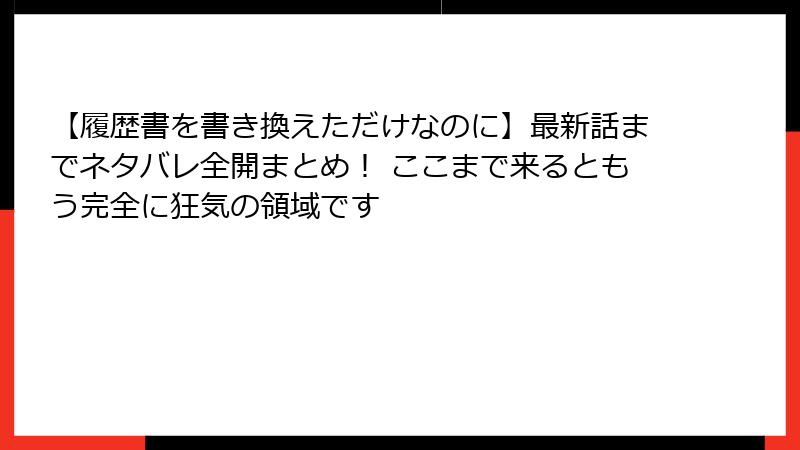 【履歴書を書き換えただけなのに】最新話までネタバレ全開まとめ！ ここまで来るともう完全に狂気の領域です