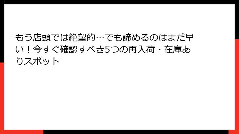 もう店頭では絶望的…でも諦めるのはまだ早い！今すぐ確認すべき5つの再入荷・在庫ありスポット