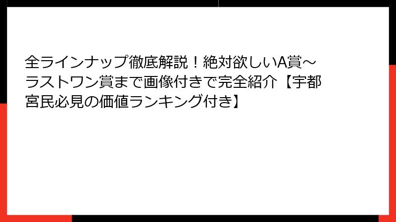 全ラインナップ徹底解説！絶対欲しいA賞～ラストワン賞まで画像付きで完全紹介【宇都宮民必見の価値ランキング付き】