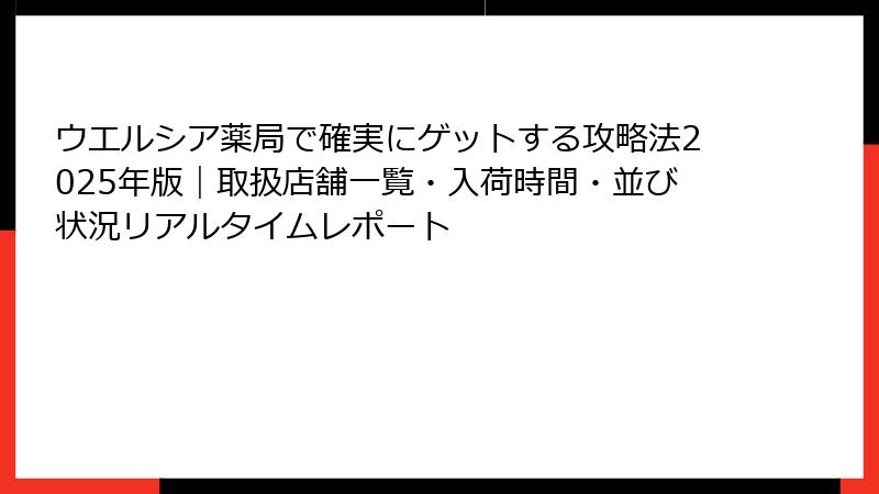 ウエルシア薬局で確実にゲットする攻略法2025年版｜取扱店舗一覧・入荷時間・並び状況リアルタイムレポート