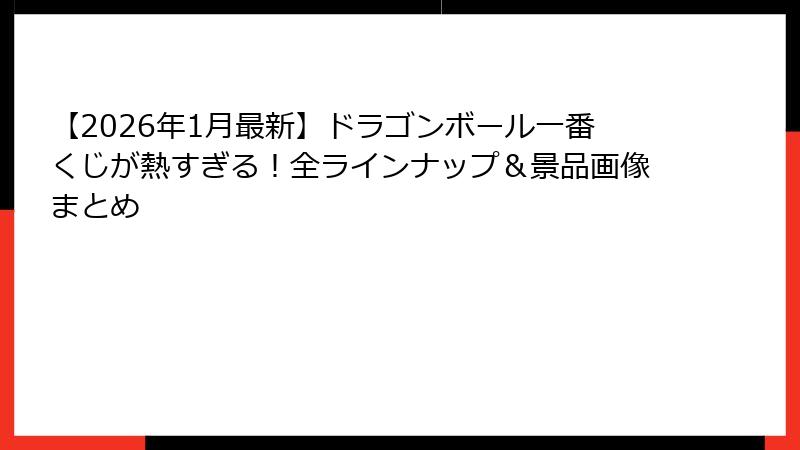 【2026年1月最新】ドラゴンボール一番くじが熱すぎる！全ラインナップ＆景品画像まとめ