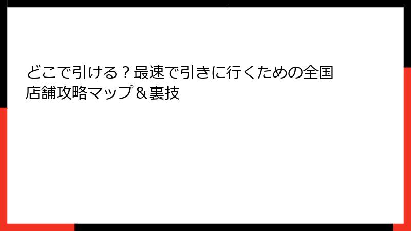 どこで引ける？最速で引きに行くための全国店舗攻略マップ＆裏技