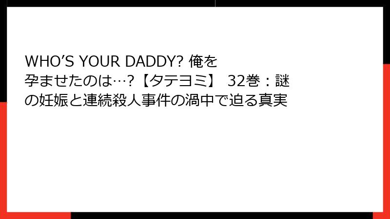 WHO’S YOUR DADDY? 俺を孕ませたのは…?【タテヨミ】 32巻：謎の妊娠と連続殺人事件の渦中で迫る真実