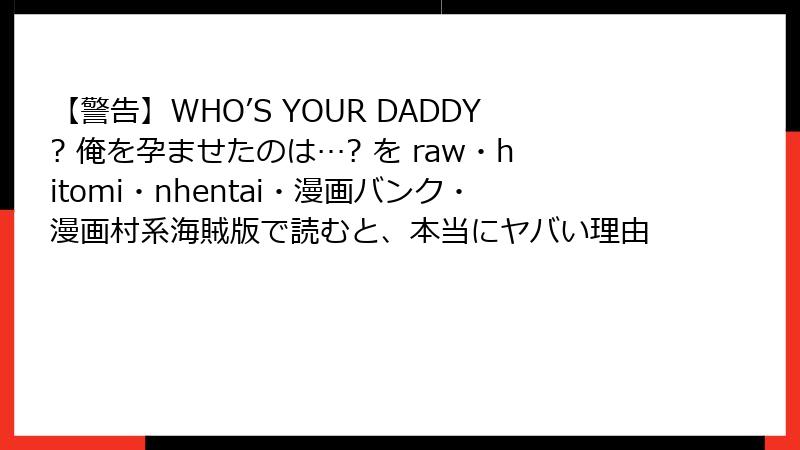 【警告】WHO’S YOUR DADDY? 俺を孕ませたのは…? を raw・hitomi・nhentai・漫画バンク・漫画村系海賊版で読むと、本当にヤバい理由