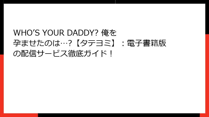 WHO’S YOUR DADDY? 俺を孕ませたのは…?【タテヨミ】：電子書籍版の配信サービス徹底ガイド！