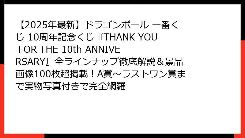 【2025年最新】ドラゴンボール 一番くじ 10周年記念くじ『THANK YOU FOR THE 10th ANNIVERSARY』全ラインナップ徹底解説＆景品画像100枚超掲載！A賞〜ラストワン賞まで実物写真付きで完全網羅
