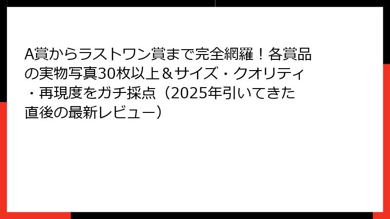 A賞からラストワン賞まで完全網羅！各賞品の実物写真30枚以上＆サイズ・クオリティ・再現度をガチ採点（2025年引いてきた直後の最新レビュー）