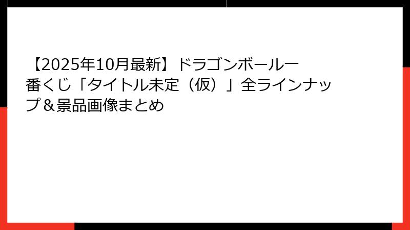 【2025年10月最新】ドラゴンボール一番くじ「タイトル未定（仮）」全ラインナップ＆景品画像まとめ