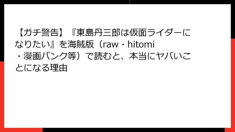 【ガチ警告】『東島丹三郎は仮面ライダーになりたい』を海賊版（raw・hitomi・漫画バンク等）で読むと、本当にヤバいことになる理由
