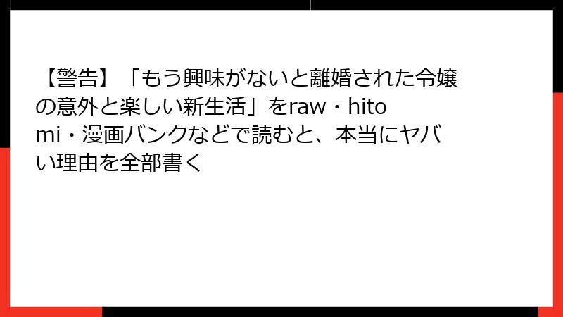 【警告】「もう興味がないと離婚された令嬢の意外と楽しい新生活」をraw・hitomi・漫画バンクなどで読むと、本当にヤバい理由を全部書く