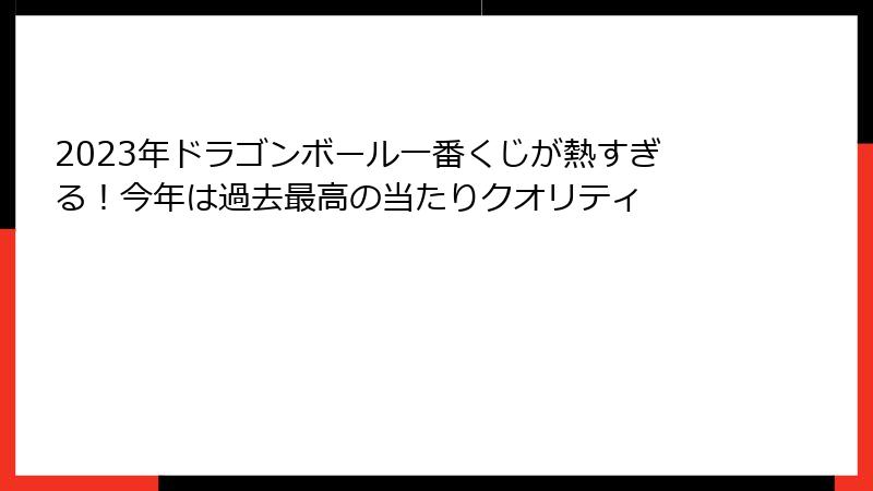 2023年ドラゴンボール一番くじが熱すぎる！今年は過去最高の当たりクオリティ