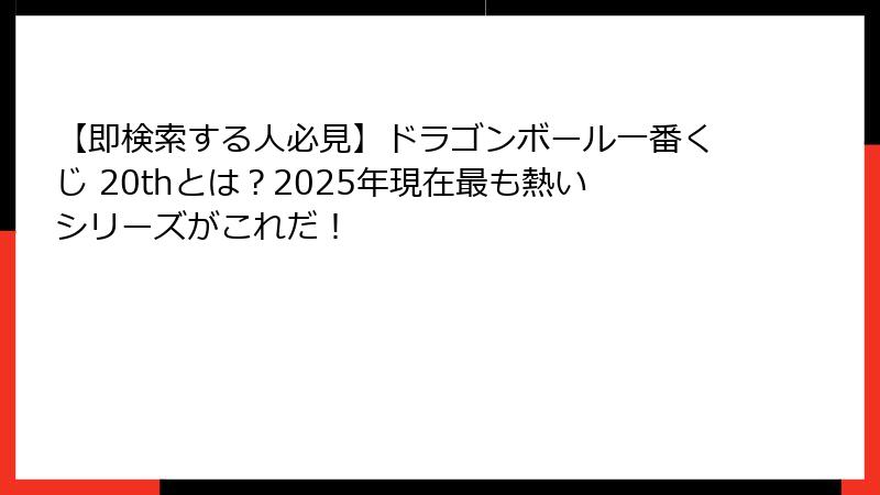 【即検索する人必見】ドラゴンボール一番くじ 20thとは？2025年現在最も熱いシリーズがこれだ！