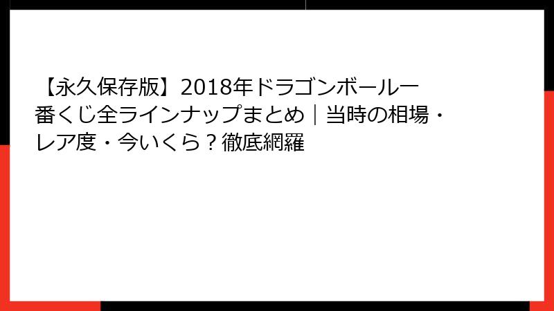 【永久保存版】2018年ドラゴンボール一番くじ全ラインナップまとめ|当時の相場・レア度・今いくら?徹底網羅