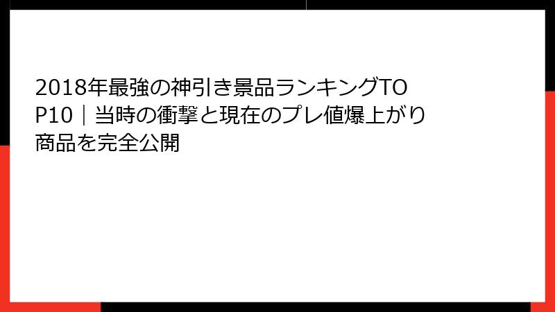 2018年最強の神引き景品ランキングTOP10|当時の衝撃と現在のプレ値爆上がり商品を完全公開