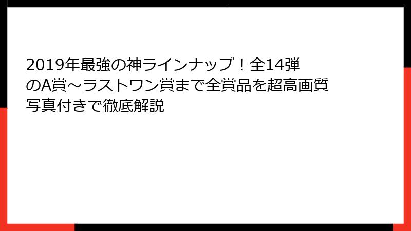 2019年最強の神ラインナップ！全14弾のA賞～ラストワン賞まで全賞品を超高画質写真付きで徹底解説