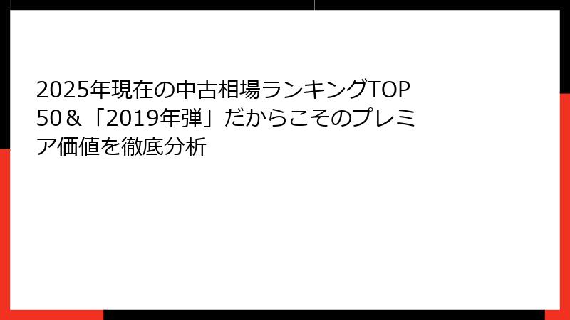 2025年現在の中古相場ランキングTOP50＆「2019年弾」だからこそのプレミア価値を徹底分析
