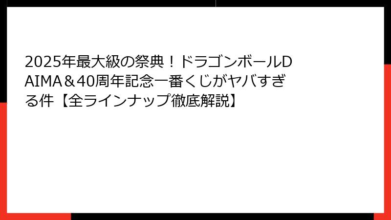 2025年最大級の祭典！ドラゴンボールDAIMA＆40周年記念一番くじがヤバすぎる件【全ラインナップ徹底解説】