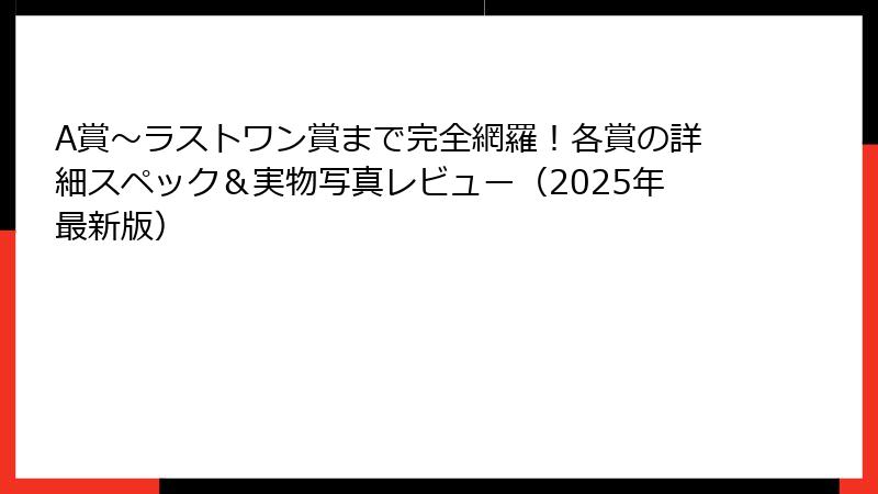 A賞～ラストワン賞まで完全網羅！各賞の詳細スペック＆実物写真レビュー（2025年最新版）