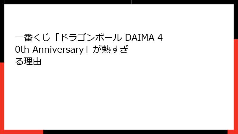 一番くじ「ドラゴンボール DAIMA 40th Anniversary」が熱すぎる理由