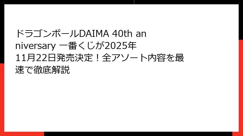 ドラゴンボールDAIMA 40th anniversary 一番くじが2025年11月22日発売決定！全アソート内容を最速で徹底解説