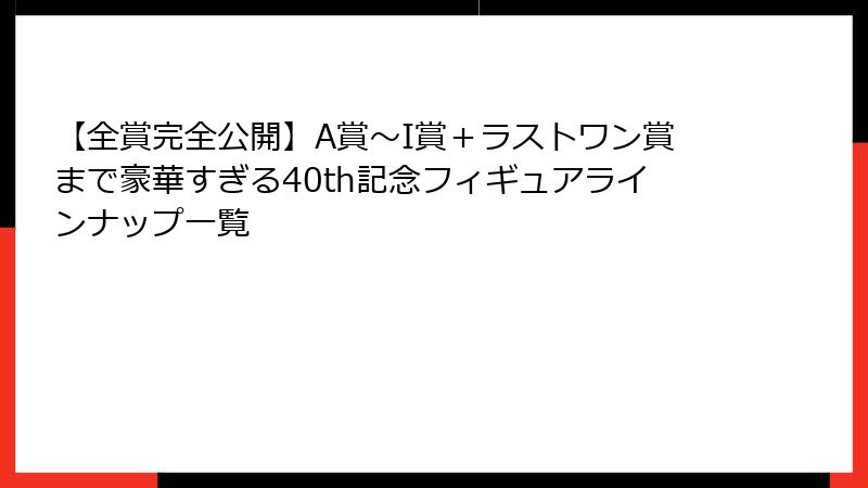 【全賞完全公開】A賞～I賞＋ラストワン賞まで豪華すぎる40th記念フィギュアラインナップ一覧