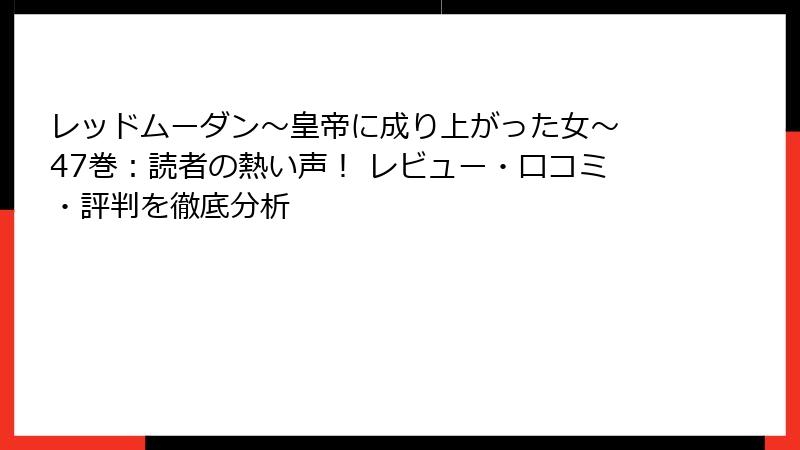 レッドムーダン～皇帝に成り上がった女～ 47巻：読者の熱い声！ レビュー・口コミ・評判を徹底分析