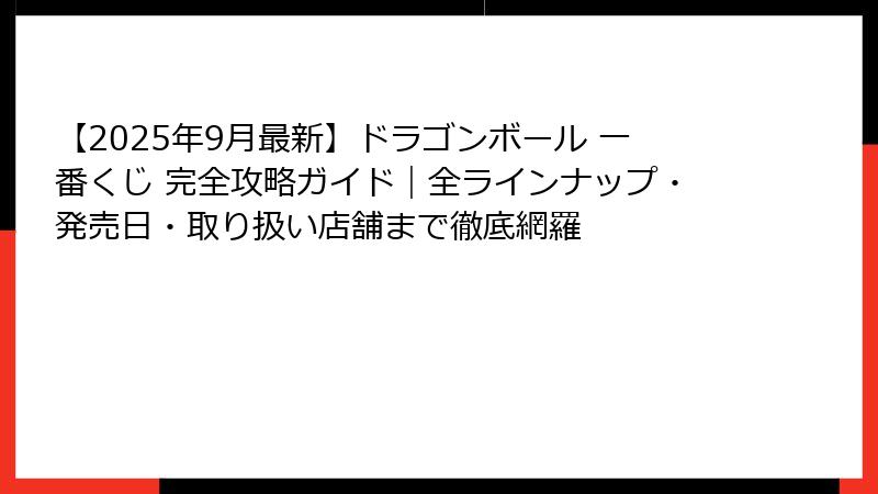 【2025年9月最新】ドラゴンボール 一番くじ 完全攻略ガイド｜全ラインナップ・発売日・取り扱い店舗まで徹底網羅