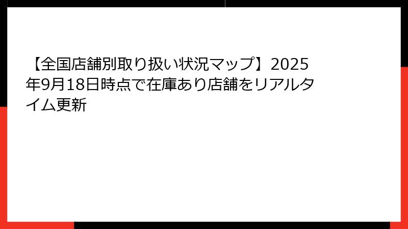【全国店舗別取り扱い状況マップ】2025年9月18日時点で在庫あり店舗をリアルタイム更新