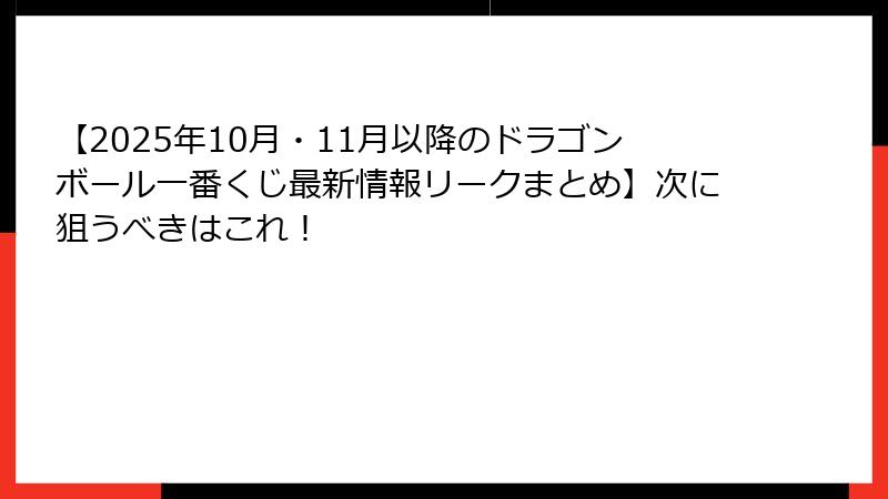 【2025年10月・11月以降のドラゴンボール一番くじ最新情報リークまとめ】次に狙うべきはこれ！