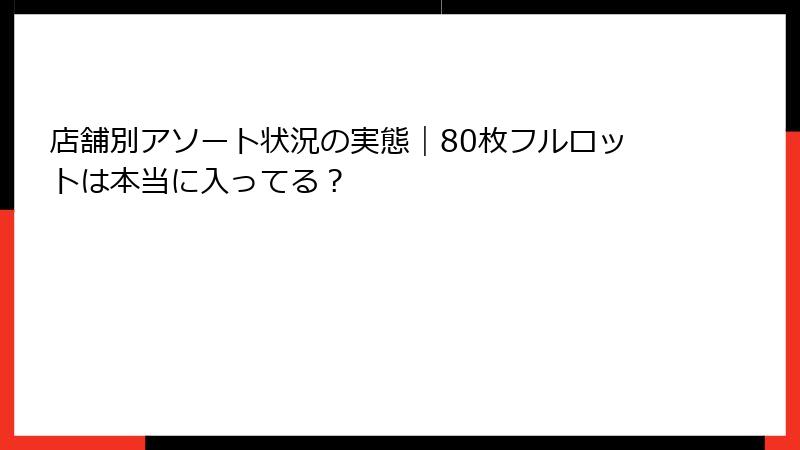 店舗別アソート状況の実態｜80枚フルロットは本当に入ってる？