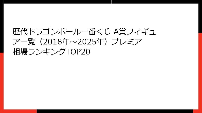 歴代ドラゴンボール一番くじ A賞フィギュア一覧（2018年〜2025年）プレミア相場ランキングTOP20