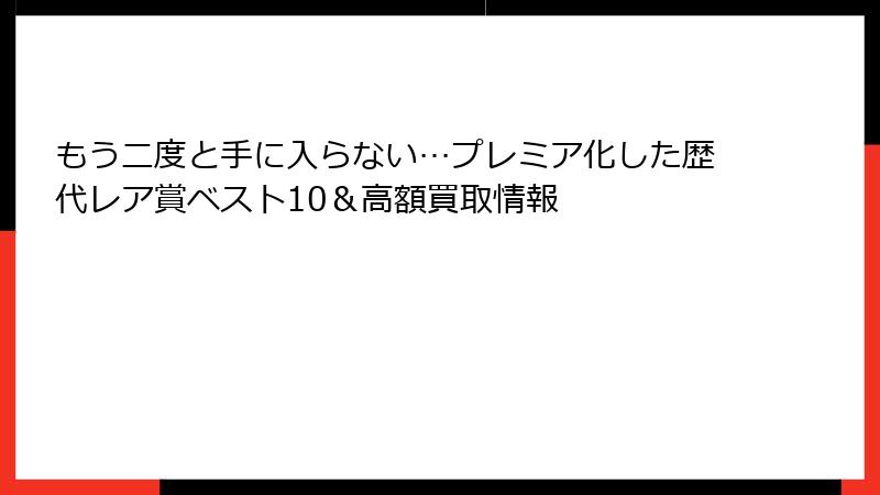 もう二度と手に入らない…プレミア化した歴代レア賞ベスト10＆高額買取情報