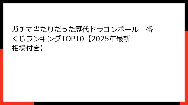 ガチで当たりだった歴代ドラゴンボール一番くじランキングTOP10【2025年最新相場付き】