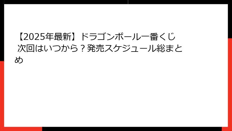 【2025年最新】ドラゴンボール一番くじ 次回はいつから?発売スケジュール総まとめ